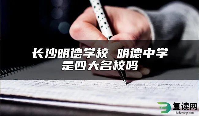 长沙明德学校 明德中学是四大名校吗