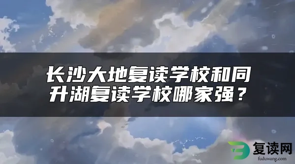 长沙大地复读学校和同升湖复读学校哪家强？