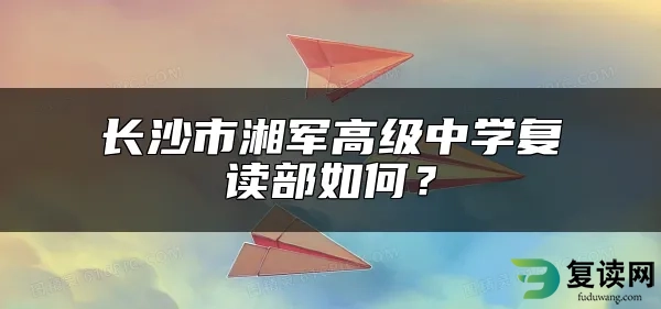 长沙市湘军高级中学复读部如何？