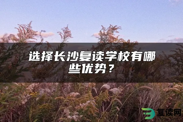 选择长沙复读学校有哪些优势？