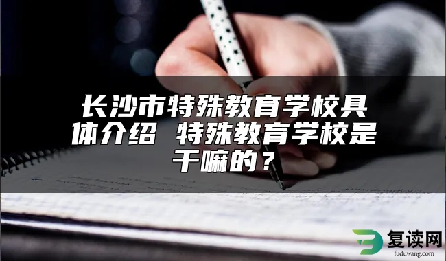 长沙市特殊教育学校具体介绍 特殊教育学校是干嘛的？