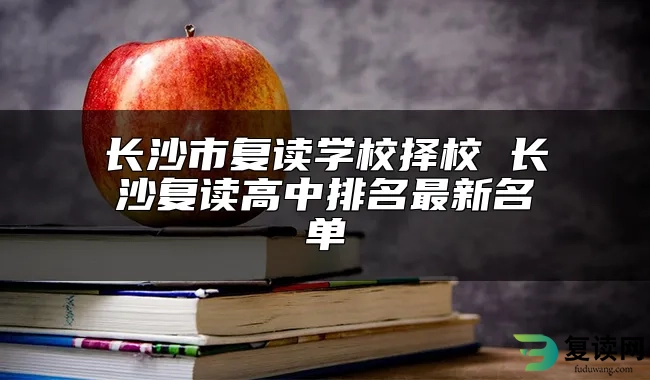 长沙市复读学校择校 长沙复读高中排名最新名单