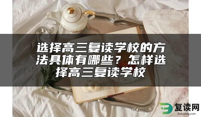 选择高三复读学校的方法具体有哪些？怎样选择高三复读学校