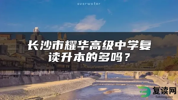 长沙市耀华高级中学复读升本的多吗？