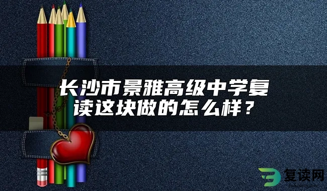 长沙市景雅高级中学复读这块做的怎么样？