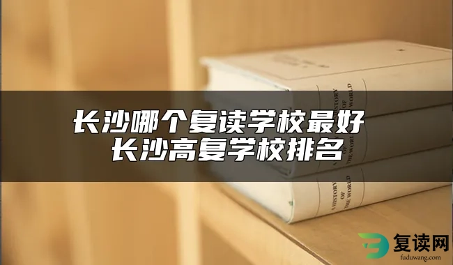 长沙哪个复读学校最好 长沙高复学校排名