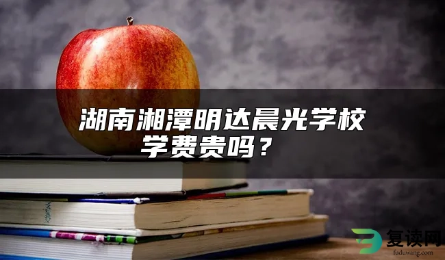 湖南湘潭明达晨光学校学费贵吗？ 