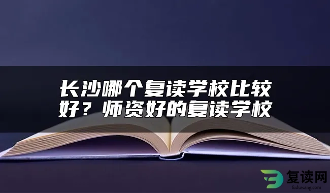 长沙哪个复读学校比较好？师资好的复读学校