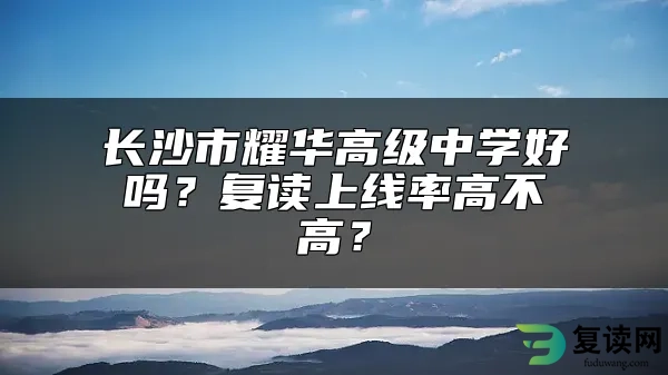 长沙市耀华高级中学好吗？复读上线率高不高？