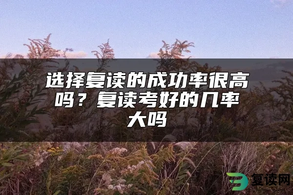 选择复读的成功率很高吗？复读考好的几率大吗