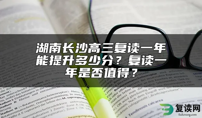 湖南长沙高三复读一年能提升多少分？复读一年是否值得？