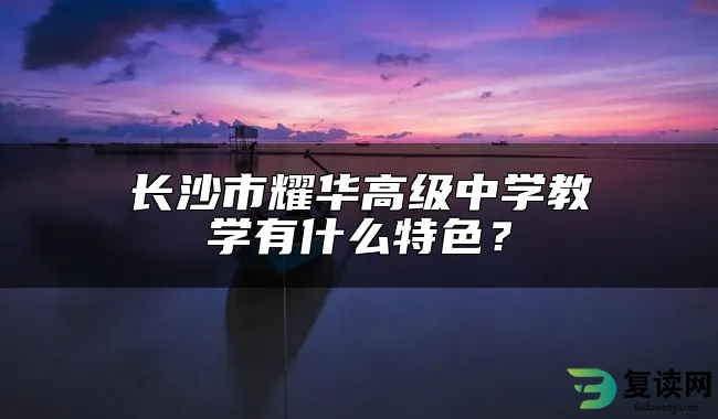 长沙市耀华高级中学教学有什么特色？