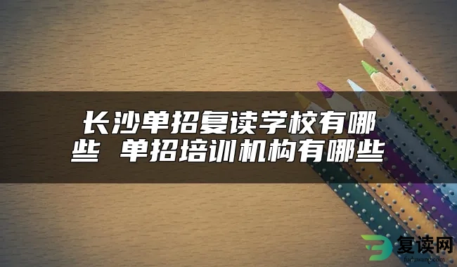 长沙单招复读学校有哪些 单招培训机构有哪些