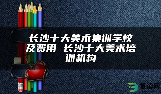 长沙十大美术集训学校及费用 长沙十大美术培训机构