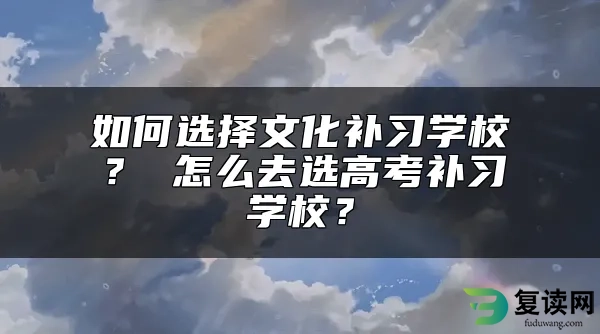 如何选择文化补习学校？ 怎么去选高考补习学校？