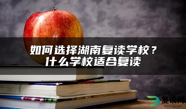 如何选择湖南复读学校？什么学校适合复读