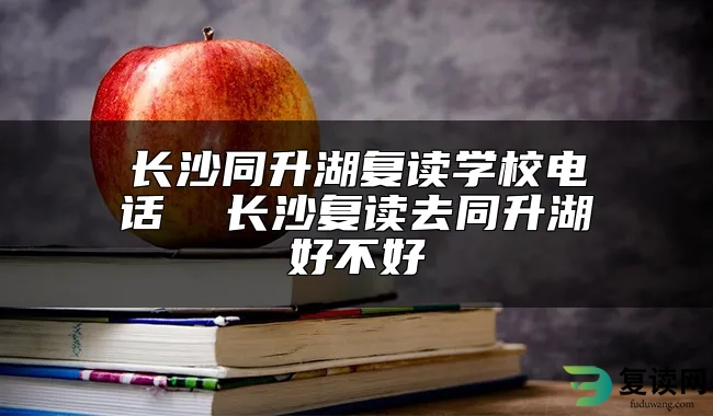 长沙同升湖复读学校电话  长沙复读去同升湖好不好