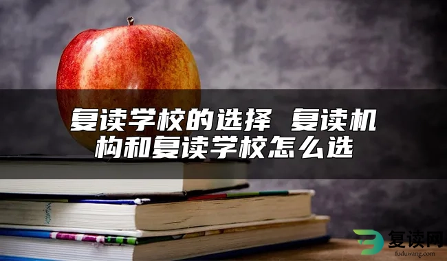 复读学校的选择 复读机构和复读学校怎么选