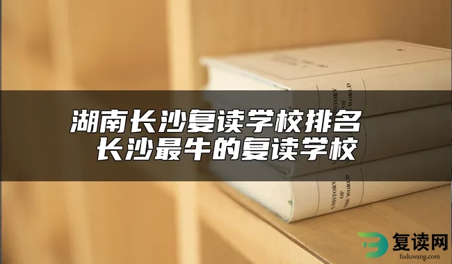 湖南长沙复读学校排名 长沙最牛的复读学校