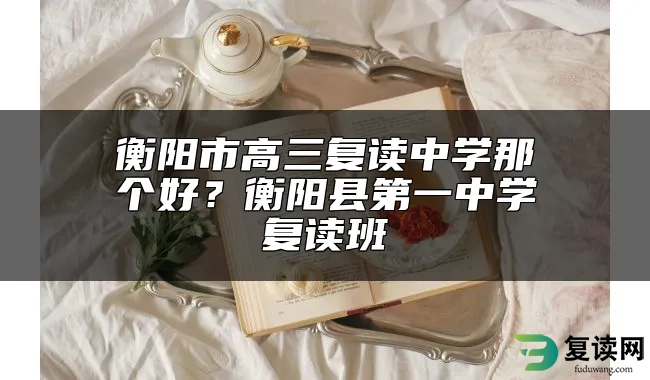 衡阳市高三复读中学那个好？衡阳县第一中学复读班