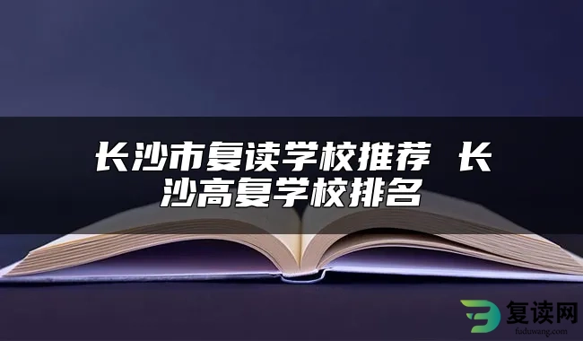 长沙市复读学校推荐 长沙高复学校排名