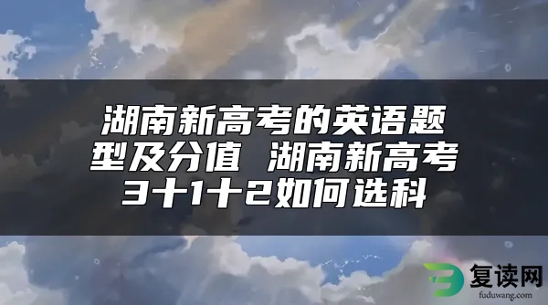 湖南新高考的英语题型及分值 湖南新高考3十1十2如何选科