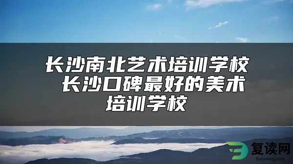 长沙南北艺术培训学校 长沙口碑最好的美术培训学校