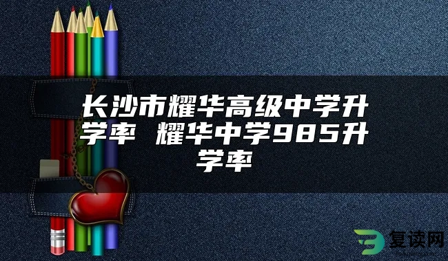 长沙市耀华高级中学升学率 耀华中学985升学率