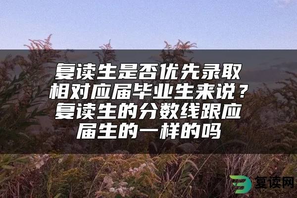 复读生是否优先录取相对应届毕业生来说？复读生的分数线跟应届生的一样的吗