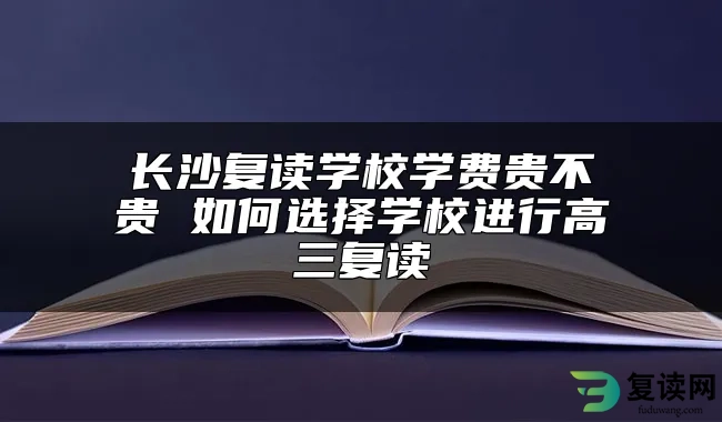 长沙复读学校学费贵不贵 如何选择学校进行高三复读