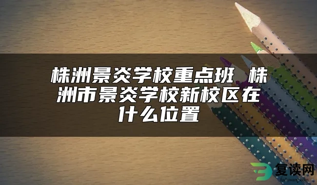 株洲景炎学校重点班 株洲市景炎学校新校区在什么位置