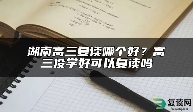 湖南高三复读哪个好？高三没学好可以复读吗