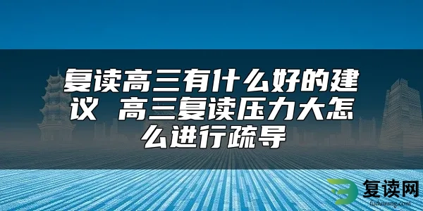 复读高三有什么好的建议 高三复读压力大怎么进行疏导