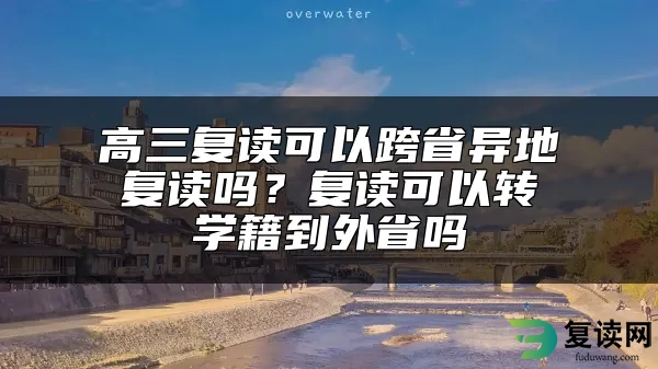 高三复读可以跨省异地复读吗？复读可以转学籍到外省吗