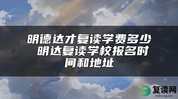 明德达才复读学费多少 明达复读学校报名时间和地址