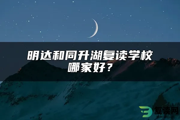 明达和同升湖复读学校哪家好？