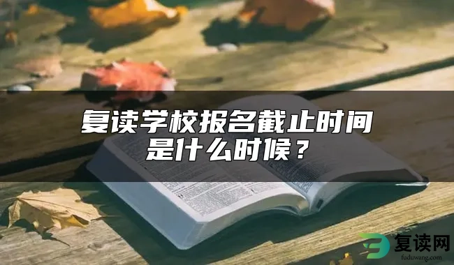 复读学校报名截止时间是什么时候？