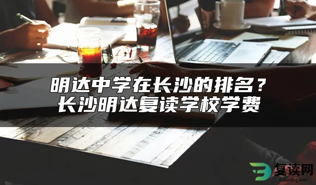 明达中学在长沙的排名？长沙明达复读学校学费