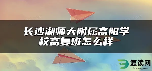 长沙湖师大附属高阳学校高复班怎么样