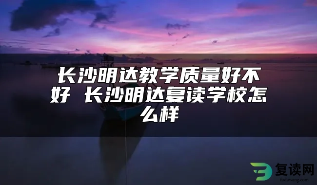 长沙明达教学质量好不好 长沙明达复读学校怎么样