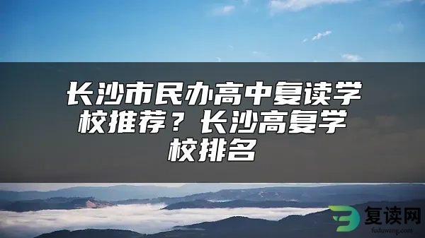 长沙市民办高中复读学校推荐？长沙高复学校排名