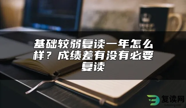 基础较弱复读一年怎么样？成绩差有没有必要复读