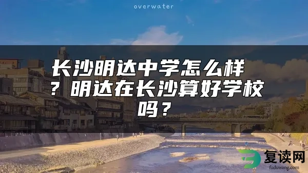 长沙明达中学怎么样 ？明达在长沙算好学校吗？