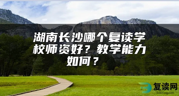 湖南长沙哪个复读学校师资好？教学能力如何？ 