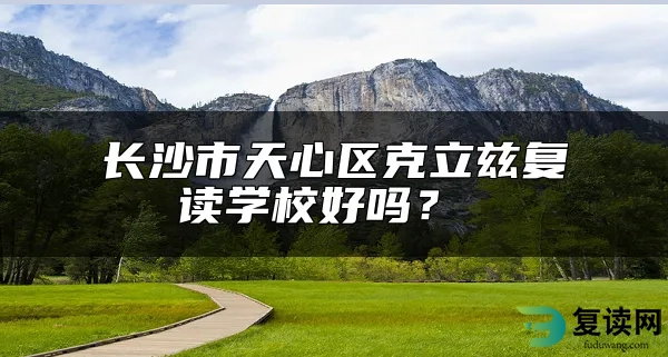 长沙市天心区克立兹复读学校好吗？ 