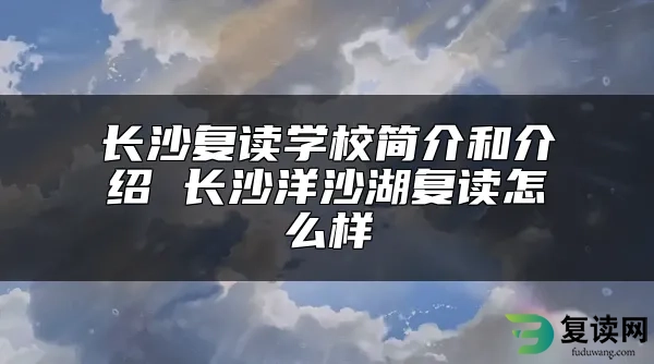 长沙复读学校简介和介绍 长沙洋沙湖复读怎么样