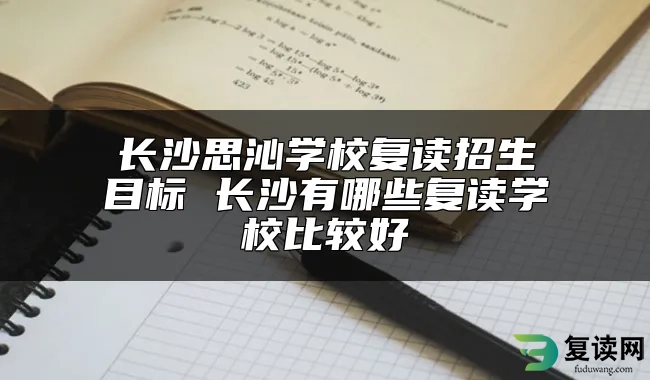 长沙思沁学校复读招生目标 长沙有哪些复读学校比较好