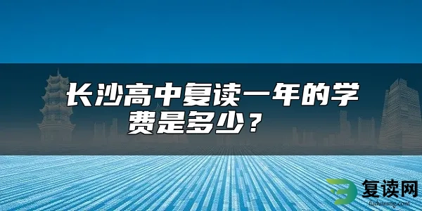 长沙高中复读一年的学费是多少？ 