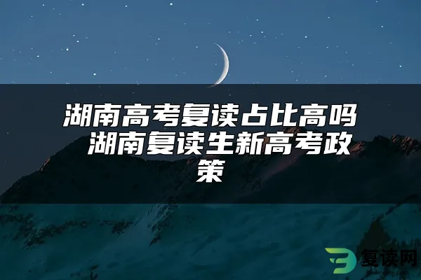 湖南高考复读占比高吗 湖南复读生新高考政策