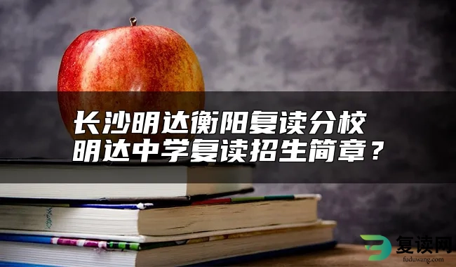 长沙明达衡阳复读分校 明达中学复读招生简章？